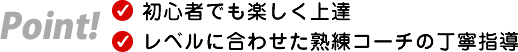 初心者でも楽しく上達・レベルに合わせた熟練コーチの丁寧指導